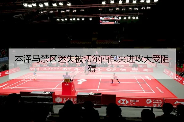 本泽马禁区迷失被切尔西包夹进攻大受阻碍